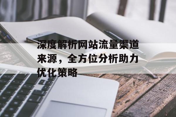 深度解析网站流量渠道来源,全方位分析助力优化策略 深度解析网站流量渠道来源,全方位分析助力优化策略