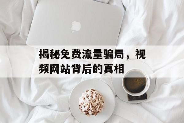 揭秘免费流量骗局,视频网站背后的真相 揭秘免费流量骗局,视频网站背后的真相