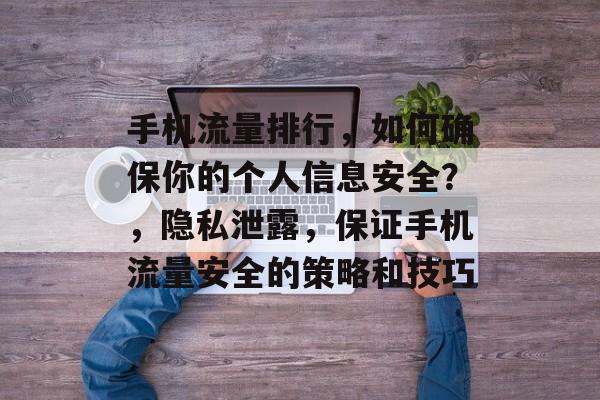 手机流量排行,如何确保你的个人信息安全?,隐私泄露,保证手机流量安全的策略和技巧 手机流量排行,如何确保你的个人信息安全?,隐私泄露,保证手机流量安全的策略和技巧