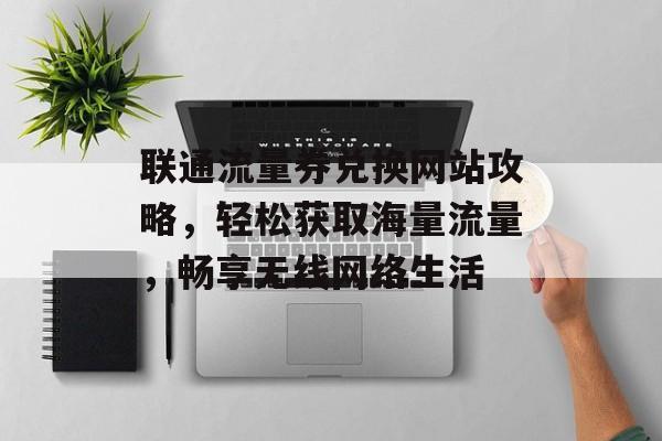 联通流量券兑换网站攻略,轻松获取海量流量,畅享无线网络生活 联通流量券兑换网站攻略,轻松获取海量流量,畅享无线网络生活