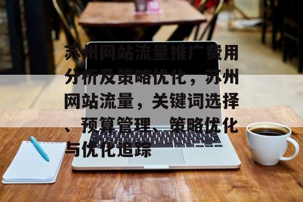 苏州网站流量推广费用分析及策略优化,苏州网站流量,关键词选择、预算管理、策略优化与优化追踪 苏州网站流量推广费用分析及策略优化,苏州网站流量,关键词选择、预算管理、策略优化与优化追踪