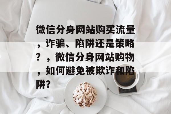 微信分身网站购买流量，诈骗、陷阱还是策略？，微信分身网站购物，如何避免被欺诈和陷阱？