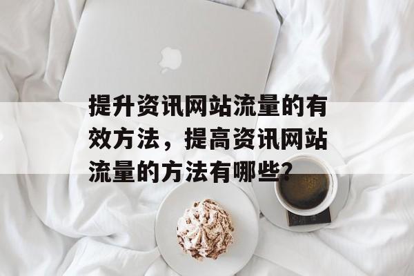 提升资讯网站流量的有效方法,提高资讯网站流量的方法有哪些? 提升资讯网站流量的有效方法,提高资讯网站流量的方法有哪些?