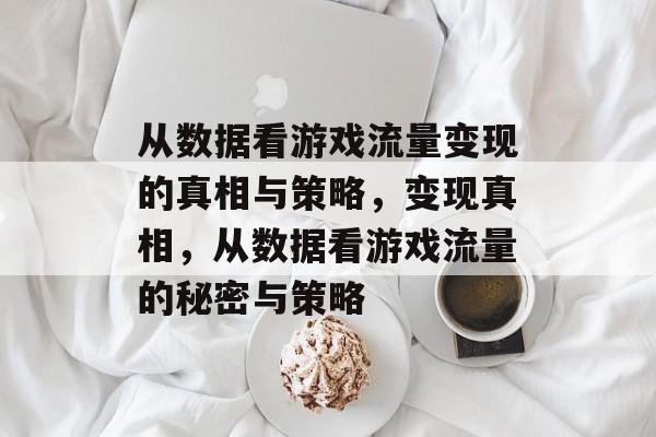 从数据看游戏流量变现的真相与策略,变现真相,从数据看游戏流量的秘密与策略 从数据看游戏流量变现的真相与策略,变现真相,从数据看游戏流量的秘密与策略