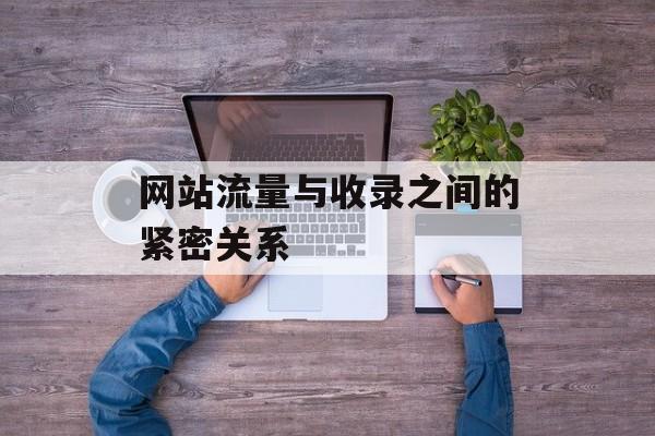 网站流量与收录之间的紧密关系