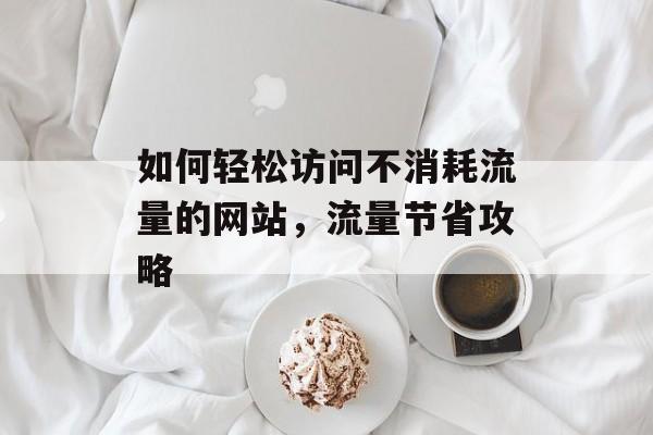 如何轻松访问不消耗流量的网站,流量节省攻略 如何轻松访问不消耗流量的网站,流量节省攻略