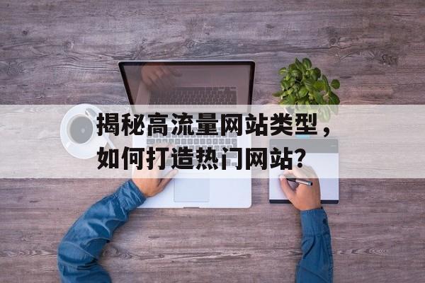 揭秘高流量网站类型，如何打造热门网站？