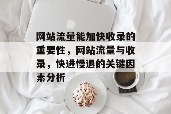 网站流量能加快收录的重要性，网站流量与收录，快进慢退的关键因素分析
