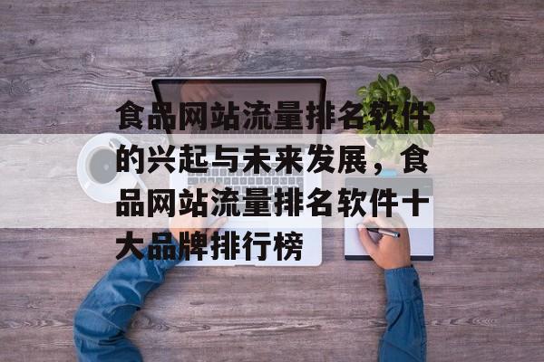 食品网站流量排名软件的兴起与未来发展，食品网站流量排名软件十大品牌排行榜