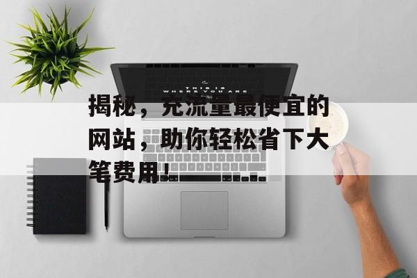 揭秘,充流量最便宜的网站,助你轻松省下大笔费用! 揭秘,充流量最便宜的网站,助你轻松省下大笔费用!