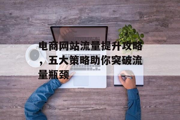 电商网站流量提升攻略,五大策略助你突破流量瓶颈 电商网站流量提升攻略,五大策略助你突破流量瓶颈