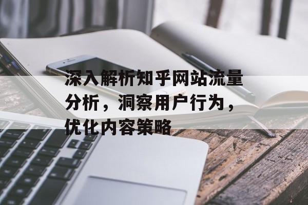 深入解析知乎网站流量分析,洞察用户行为,优化内容策略 深入解析知乎网站流量分析,洞察用户行为,优化内容策略