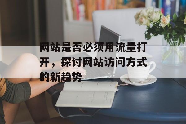 网站是否必须用流量打开,探讨网站访问方式的新趋势 网站是否必须用流量打开,探讨网站访问方式的新趋势