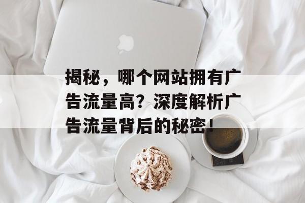 揭秘,哪个网站拥有广告流量高?深度解析广告流量背后的秘密! 揭秘,哪个网站拥有广告流量高?深度解析广告流量背后的秘密!