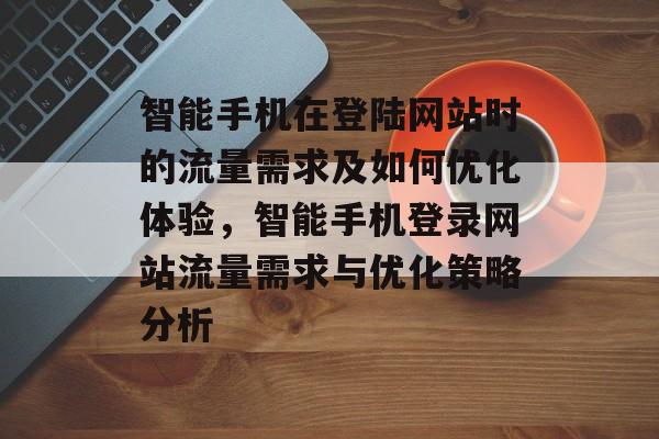 智能手机在登陆网站时的流量需求及如何优化体验，智能手机登录网站流量需求与优化策略分析