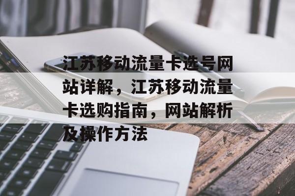 江苏移动流量卡选号网站详解,江苏移动流量卡选购指南,网站解析及操作方法 江苏移动流量卡选号网站详解,江苏移动流量卡选购指南,网站解析及操作方法
