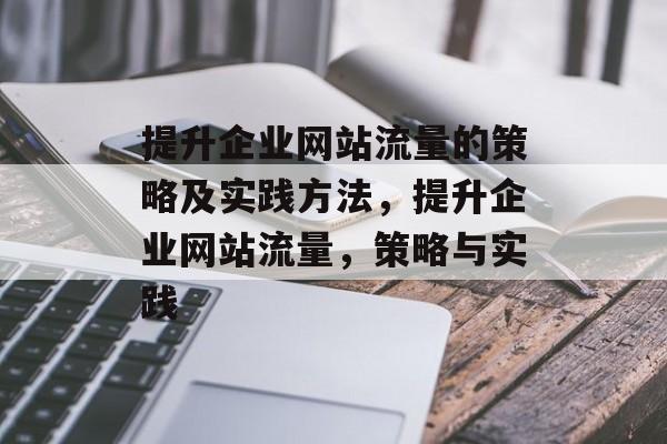 提升企业网站流量的策略及实践方法，提升企业网站流量，策略与实践