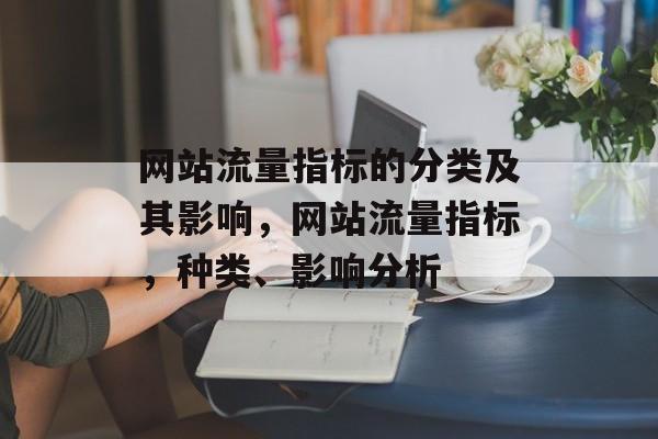 网站流量指标的分类及其影响,网站流量指标,种类、影响分析 网站流量指标的分类及其影响,网站流量指标,种类、影响分析