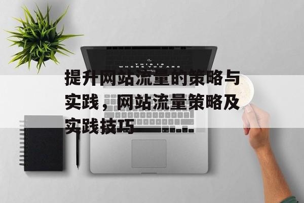 提升网站流量的策略与实践,网站流量策略及实践技巧 提升网站流量的策略与实践,网站流量策略及实践技巧