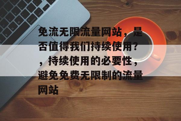 免流无限流量网站,是否值得我们持续使用?,持续使用的必要性,避免免费无限制的流量网站 免流无限流量网站,是否值得我们持续使用?,持续使用的必要性,避免免费无限制的流量网站
