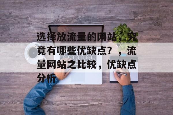 选择放流量的网站,究竟有哪些优缺点?,流量网站之比较,优缺点分析 选择放流量的网站,究竟有哪些优缺点?,流量网站之比较,优缺点分析