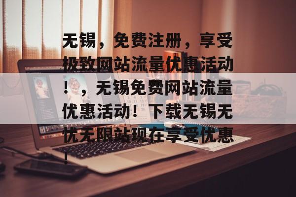 无锡,免费注册,享受极致网站流量优惠活动!,无锡免费网站流量优惠活动!下载无锡无忧无限站现在享受优惠! 无锡,免费注册,享受极致网站流量优惠活动!,无锡免费网站流量优惠活动!下载无锡无忧无限站现在享受优惠!