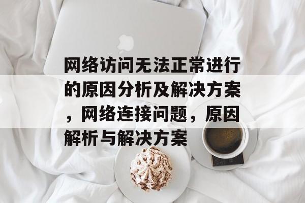 网络访问无法正常进行的原因分析及解决方案,网络连接问题,原因解析与解决方案 网络访问无法正常进行的原因分析及解决方案,网络连接问题,原因解析与解决方案