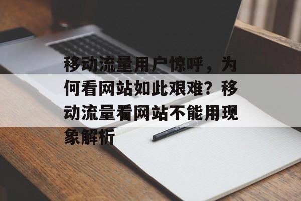 移动流量用户惊呼,为何看网站如此艰难?移动流量看网站不能用现象解析 移动流量用户惊呼,为何看网站如此艰难?移动流量看网站不能用现象解析
