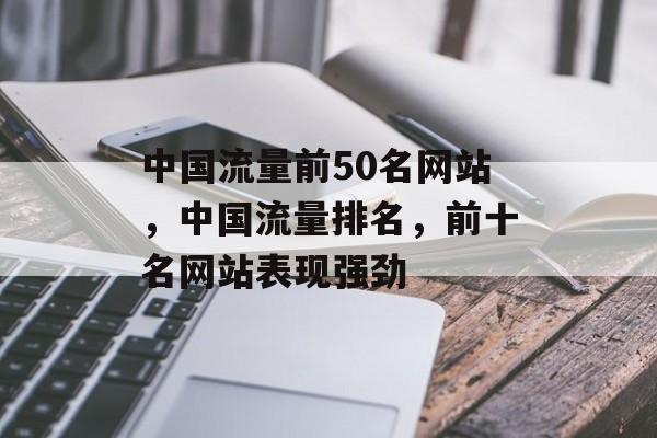 中国流量前50名网站,中国流量排名,前十名网站表现强劲 中国流量前50名网站,中国流量排名,前十名网站表现强劲
