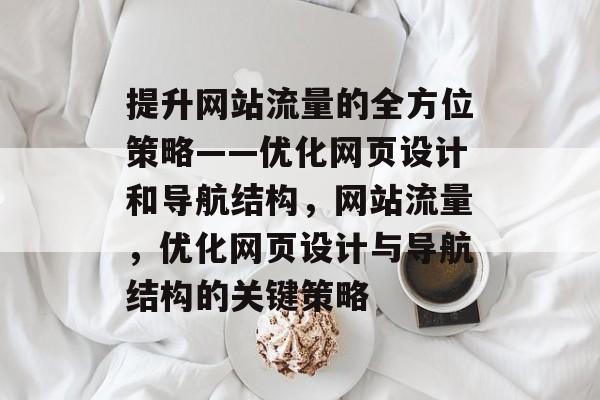 提升网站流量的全方位策略——优化网页设计和导航结构,网站流量,优化网页设计与导航结构的关键策略 提升网站流量的全方位策略——优化网页设计和导航结构,网站流量,优化网页设计与导航结构的关键策略