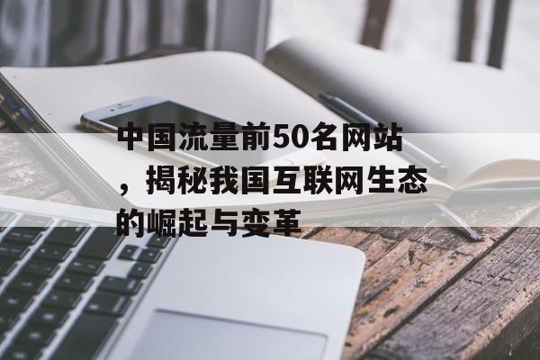 中国流量前50名网站，揭秘我国互联网生态的崛起与变革