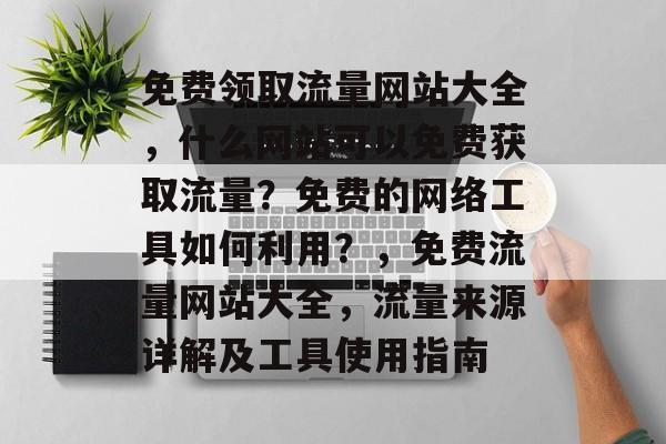 免费领取流量网站大全,什么网站可以免费获取流量?免费的网络工具如何利用?,免费流量网站大全,流量来源详解及工具使用指南 免费领取流量网站大全,什么网站可以免费获取流量?免费的网络工具如何利用?,免费流量网站大全,流量来源详解及工具使用指南