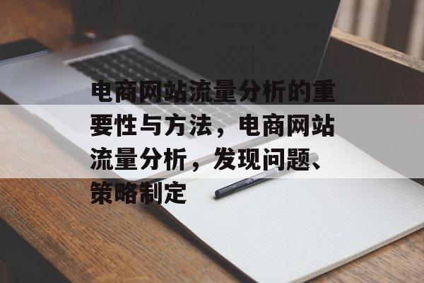 电商网站流量分析的重要性与方法,电商网站流量分析,发现问题、策略制定 电商网站流量分析的重要性与方法,电商网站流量分析,发现问题、策略制定