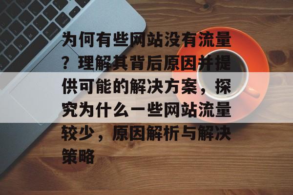 为何有些网站没有流量?理解其背后原因并提供可能的解决方案,探究为什么一些网站流量较少,原因解析与解决策略 为何有些网站没有流量?理解其背后原因并提供可能的解决方案,探究为什么一些网站流量较少,原因解析与解决策略