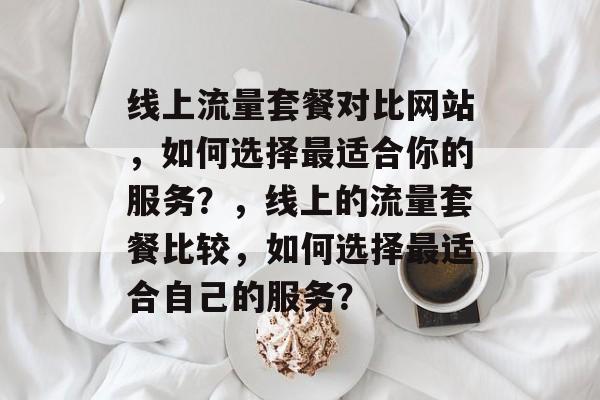 线上流量套餐对比网站，如何选择最适合你的服务？，线上的流量套餐比较，如何选择最适合自己的服务？