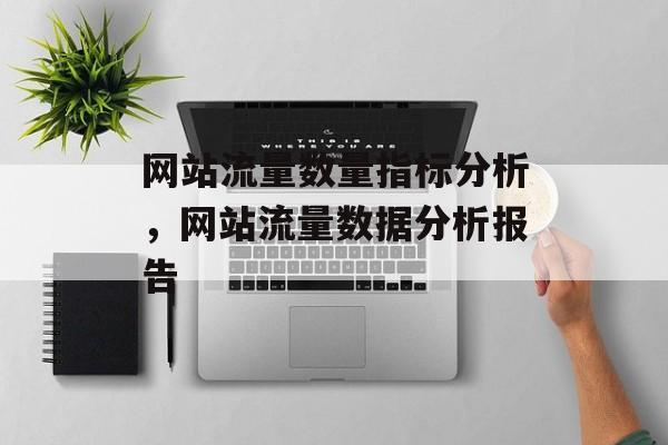 网站流量数量指标分析,网站流量数据分析报告 网站流量数量指标分析,网站流量数据分析报告