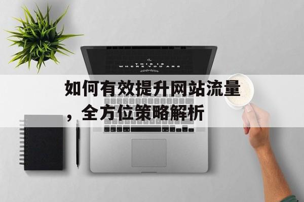 如何有效提升网站流量,全方位策略解析 如何有效提升网站流量,全方位策略解析
