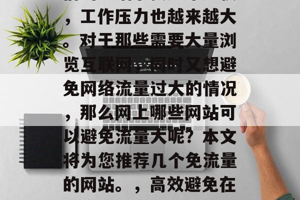 在当今信息化时代，人们的生活节奏越来越快，工作压力也越来越大。对于那些需要大量浏览互联网，同时又想避免网络流量过大的情况，那么网上哪些网站可以避免流量大呢？本文将为您推荐几个免流量的网站。，高效避免在线流量过大，网上几款推荐网站及建议技巧