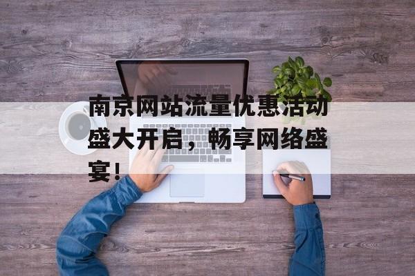 南京网站流量优惠活动盛大开启,畅享网络盛宴! 南京网站流量优惠活动盛大开启,畅享网络盛宴!
