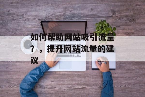 如何帮助网站吸引流量?,提升网站流量的建议 如何帮助网站吸引流量?,提升网站流量的建议