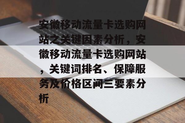 安徽移动流量卡选购网站之关键因素分析,安徽移动流量卡选购网站,关键词排名、保障服务及价格区间三要素分析 安徽移动流量卡选购网站之关键因素分析,安徽移动流量卡选购网站,关键词排名、保障服务及价格区间三要素分析
