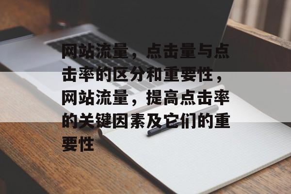 网站流量,点击量与点击率的区分和重要性,网站流量,提高点击率的关键因素及它们的重要性 网站流量,点击量与点击率的区分和重要性,网站流量,提高点击率的关键因素及它们的重要性