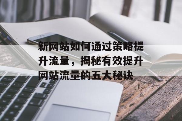 新网站如何通过策略提升流量，揭秘有效提升网站流量的五大秘诀