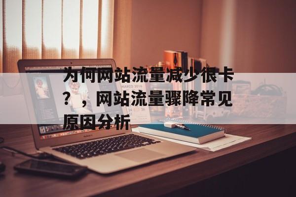 为何网站流量减少很卡？，网站流量骤降常见原因分析