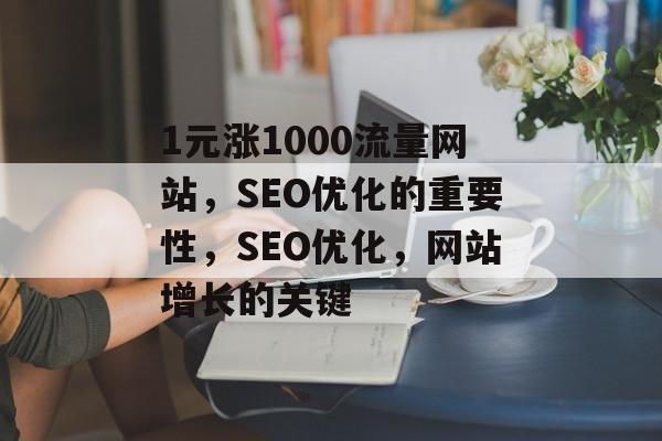 1元涨1000流量网站,SEO优化的重要性,SEO优化,网站增长的关键 1元涨1000流量网站,SEO优化的重要性,SEO优化,网站增长的关键