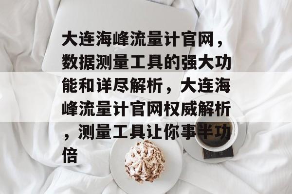 大连海峰流量计官网,数据测量工具的强大功能和详尽解析,大连海峰流量计官网权威解析,测量工具让你事半功倍 大连海峰流量计官网,数据测量工具的强大功能和详尽解析,大连海峰流量计官网权威解析,测量工具让你事半功倍