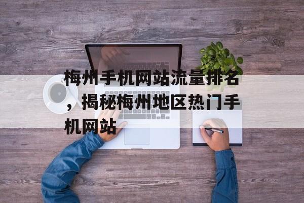 梅州手机网站流量排名,揭秘梅州地区热门手机网站 梅州手机网站流量排名,揭秘梅州地区热门手机网站