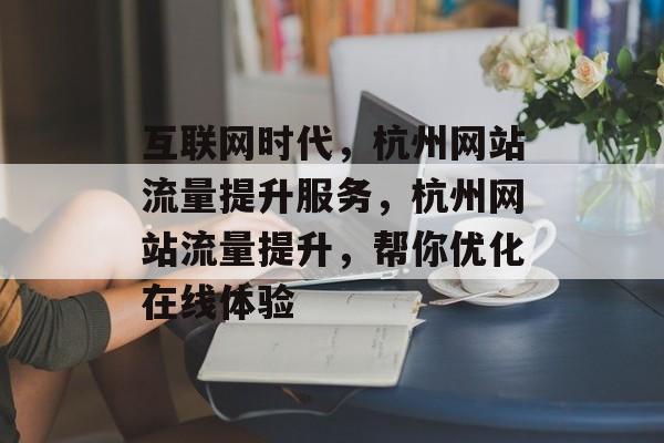 互联网时代,杭州网站流量提升服务,杭州网站流量提升,帮你优化在线体验 互联网时代,杭州网站流量提升服务,杭州网站流量提升,帮你优化在线体验