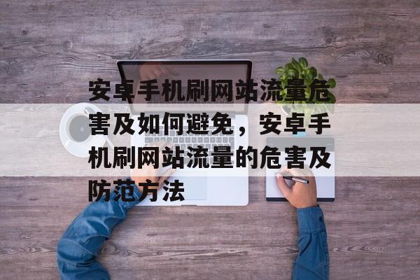 安卓手机刷网站流量危害及如何避免,安卓手机刷网站流量的危害及防范方法 安卓手机刷网站流量危害及如何避免,安卓手机刷网站流量的危害及防范方法