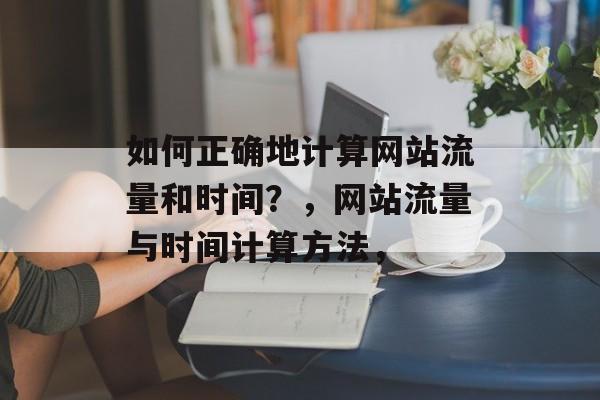 如何正确地计算网站流量和时间？，网站流量与时间计算方法，